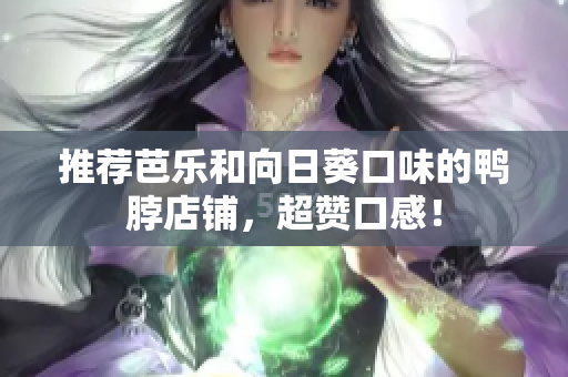 推荐芭乐和向日葵口味的鸭脖店铺，超赞口感！