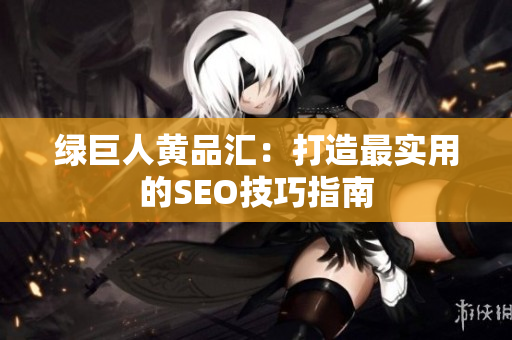 绿巨人黄品汇：打造最实用的SEO技巧指南