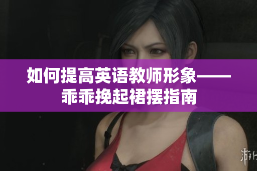 如何提高英语教师形象——乖乖挽起裙摆指南