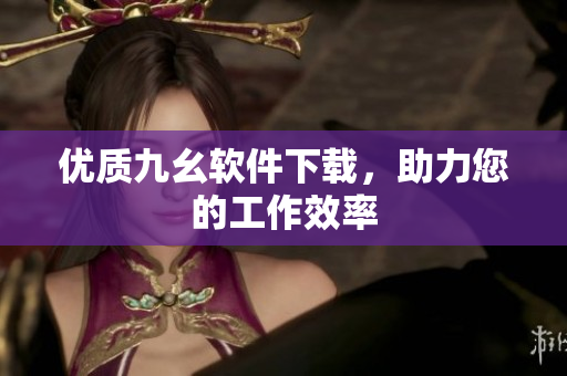 优质九幺软件下载，助力您的工作效率