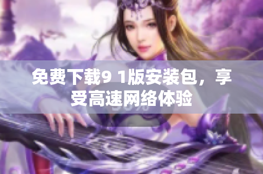 免费下载9 1版安装包，享受高速网络体验