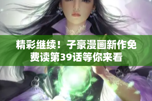 精彩继续！子豪漫画新作免费读第39话等你来看