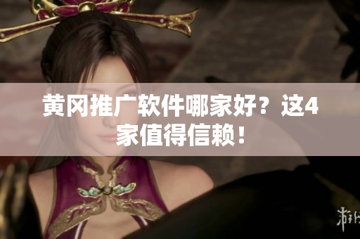 黄冈推广软件哪家好？这4家值得信赖！