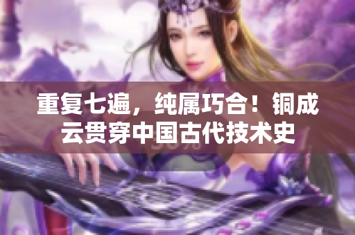 重复七遍，纯属巧合！铜成云贯穿中国古代技术史