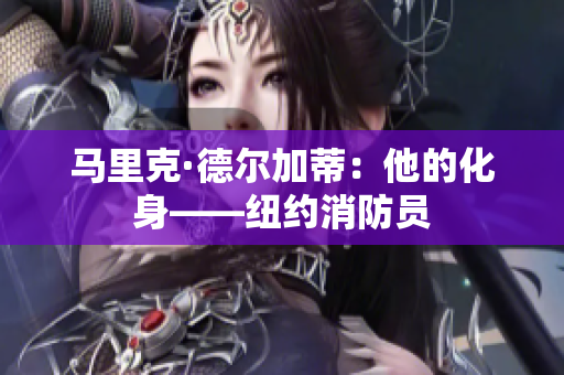 马里克·德尔加蒂：他的化身——纽约消防员