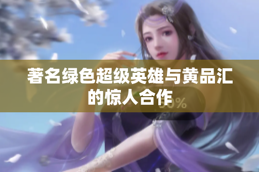 著名绿色超级英雄与黄品汇的惊人合作