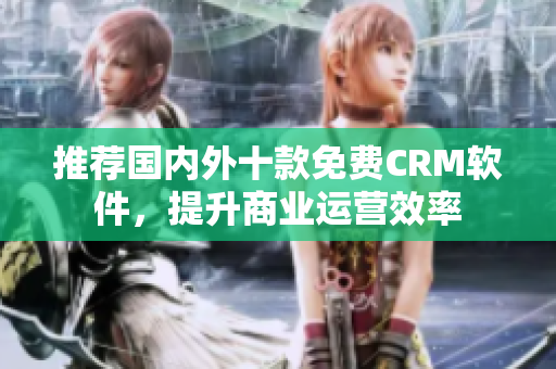 推荐国内外十款免费CRM软件，提升商业运营效率