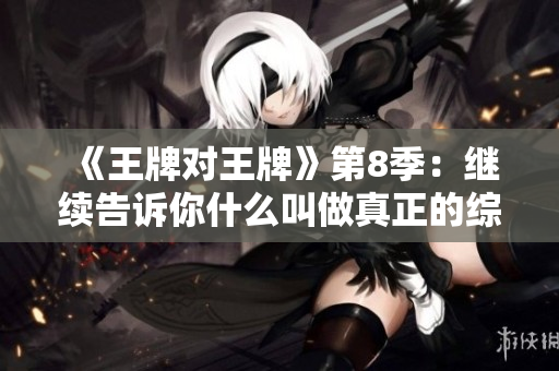 《王牌对王牌》第8季：继续告诉你什么叫做真正的综艺大咖！