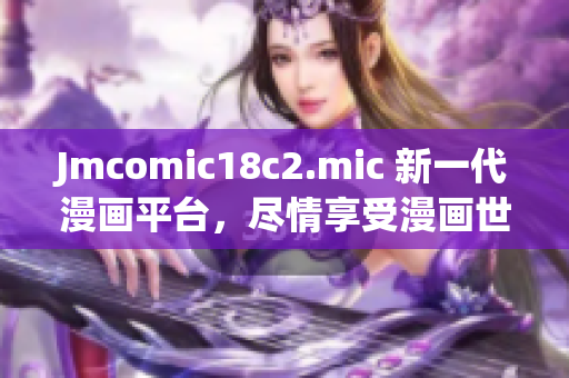 Jmcomic18c2.mic 新一代漫画平台，尽情享受漫画世界！