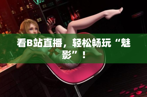 看B站直播，轻松畅玩“魅影”！