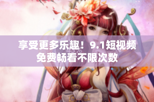 享受更多乐趣！9.1短视频免费畅看不限次数