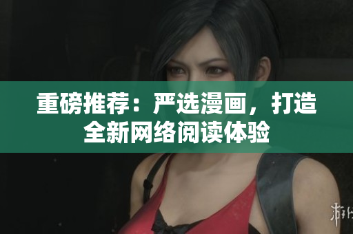 重磅推荐：严选漫画，打造全新网络阅读体验