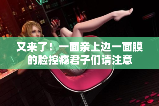 又来了！一面亲上边一面膜的脸控瘾君子们请注意
