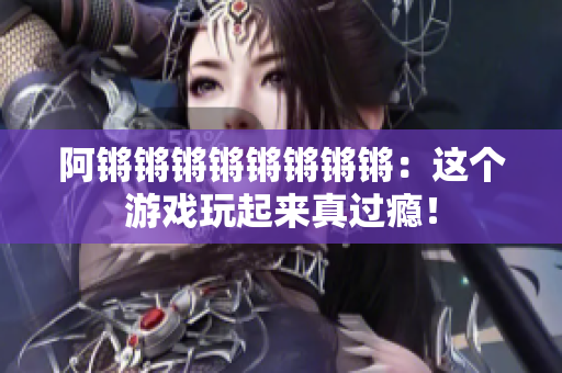 阿锵锵锵锵锵锵锵锵：这个游戏玩起来真过瘾！