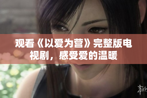 观看《以爱为营》完整版电视剧，感受爱的温暖