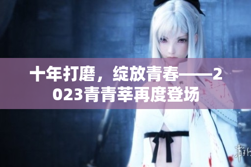 十年打磨，绽放青春——2023青青莘再度登场