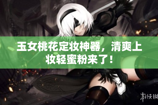 玉女桃花定妆神器，清爽上妆轻蜜粉来了！
