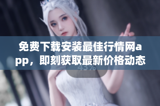 免费下载安装最佳行情网app，即刻获取最新价格动态