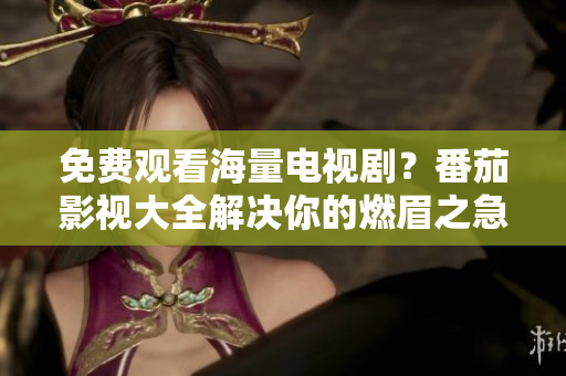 免费观看海量电视剧？番茄影视大全解决你的燃眉之急