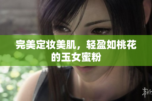 完美定妆美肌，轻盈如桃花的玉女蜜粉