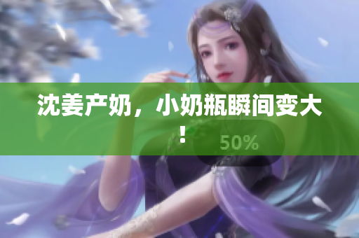 沈姜产奶，小奶瓶瞬间变大！