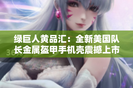 绿巨人黄品汇：全新美国队长金属盔甲手机壳震撼上市