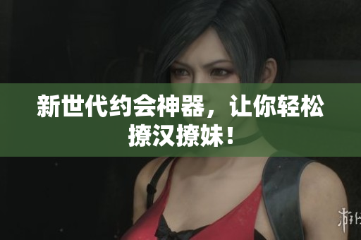 新世代约会神器，让你轻松撩汉撩妹！