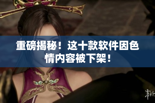 重磅揭秘！这十款软件因色情内容被下架！