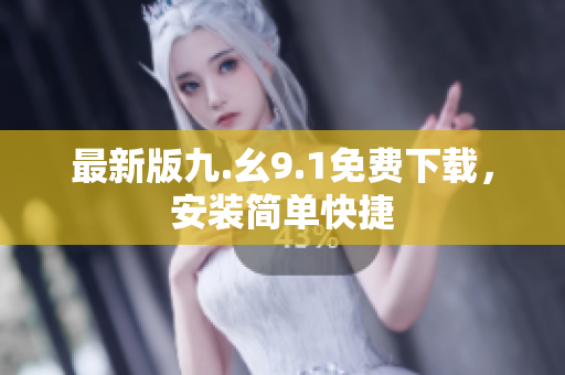 最新版九.幺9.1免费下载，安装简单快捷