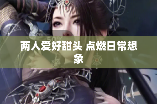 两人爱好甜头 点燃日常想象