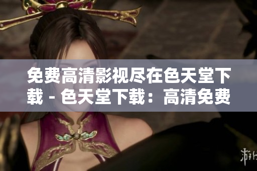免费高清影视尽在色天堂下载 - 色天堂下载：高清免费影视大集合