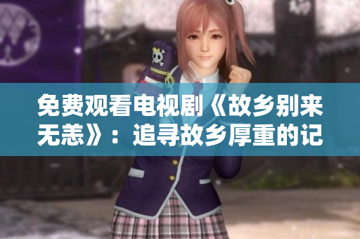免费观看电视剧《故乡别来无恙》：追寻故乡厚重的记忆