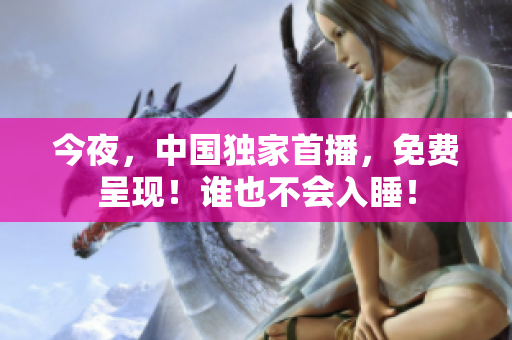 今夜，中国独家首播，免费呈现！谁也不会入睡！