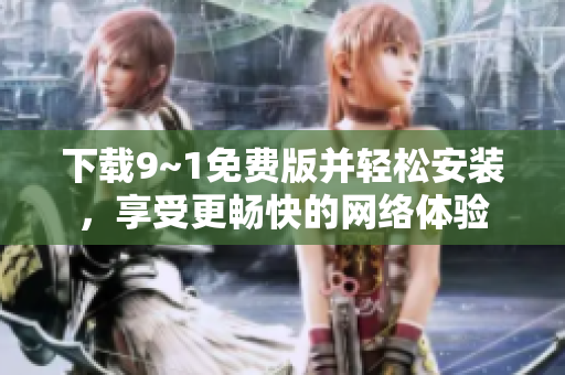 下载9~1免费版并轻松安装，享受更畅快的网络体验