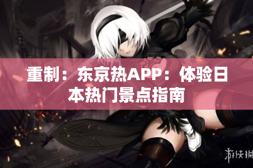 重制：东京热APP：体验日本热门景点指南