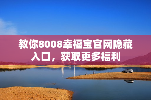 教你8008幸福宝官网隐藏入口，获取更多福利