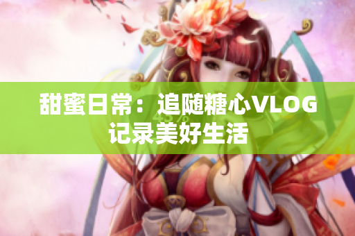 甜蜜日常：追随糖心VLOG记录美好生活