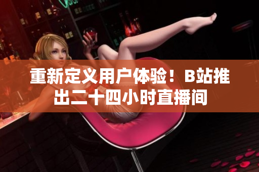 重新定义用户体验！B站推出二十四小时直播间