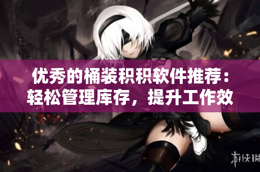 优秀的桶装积积软件推荐：轻松管理库存，提升工作效率