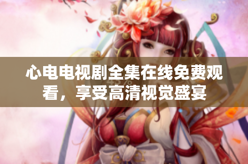 心电电视剧全集在线免费观看，享受高清视觉盛宴
