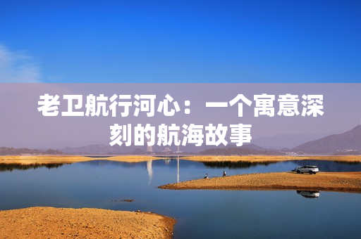老卫航行河心：一个寓意深刻的航海故事