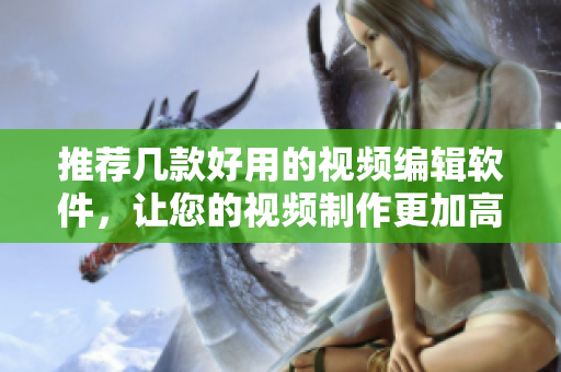 推荐几款好用的视频编辑软件，让您的视频制作更加高效！