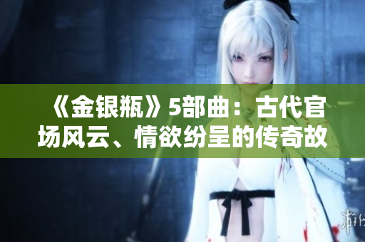 《金银瓶》5部曲：古代官场风云、情欲纷呈的传奇故事