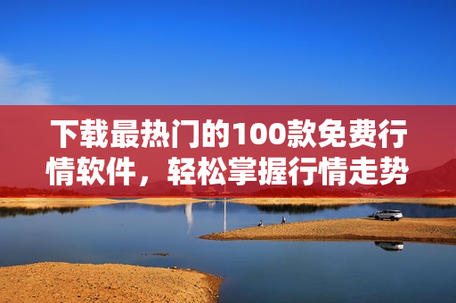 下载最热门的100款免费行情软件，轻松掌握行情走势