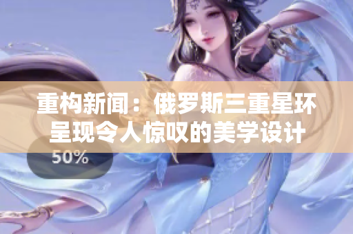 重构新闻：俄罗斯三重星环呈现令人惊叹的美学设计