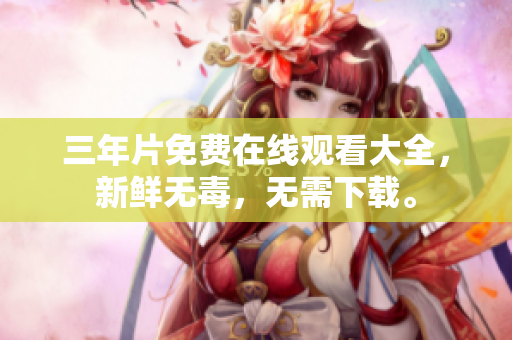三年片免费在线观看大全，新鲜无毒，无需下载。