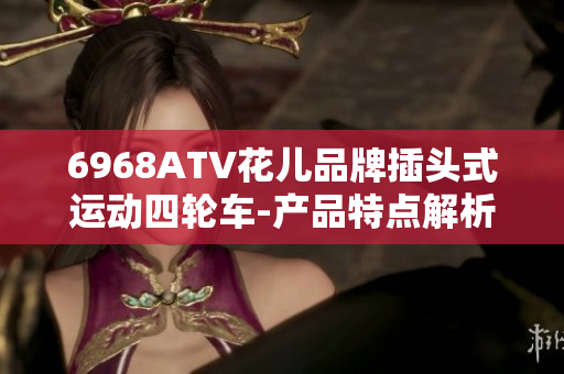 6968ATV花儿品牌插头式运动四轮车-产品特点解析