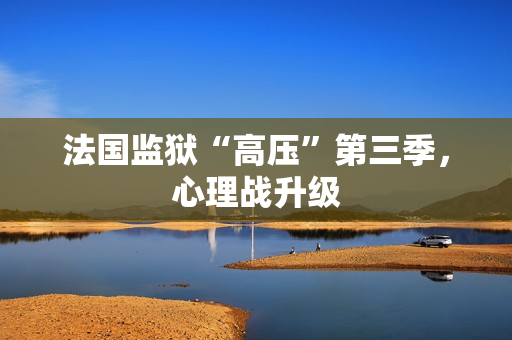 法国监狱“高压”第三季，心理战升级