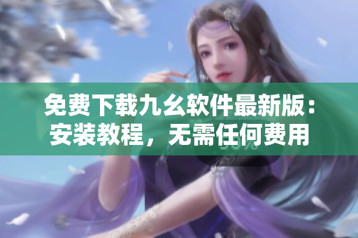免费下载九幺软件最新版：安装教程，无需任何费用