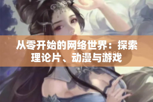 从零开始的网络世界：探索理论片、动漫与游戏